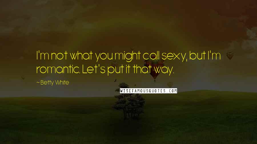 Betty White Quotes: I'm not what you might call sexy, but I'm romantic. Let's put it that way.