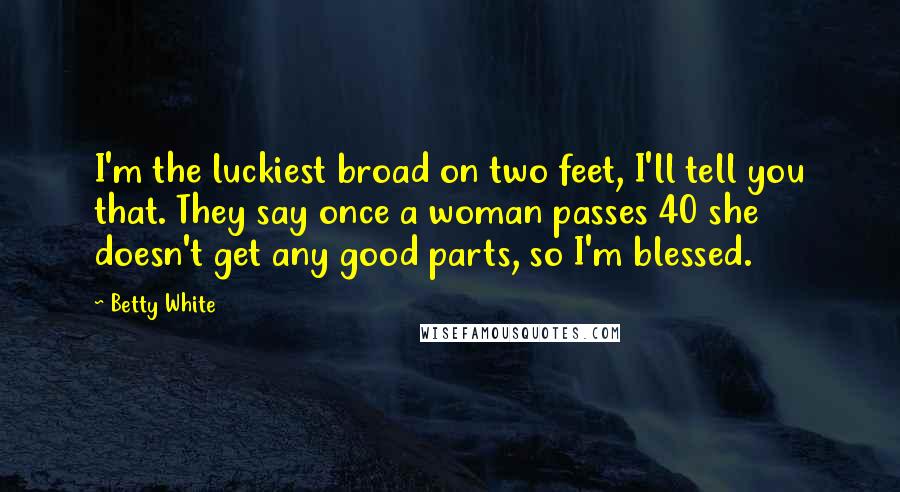 Betty White Quotes: I'm the luckiest broad on two feet, I'll tell you that. They say once a woman passes 40 she doesn't get any good parts, so I'm blessed.