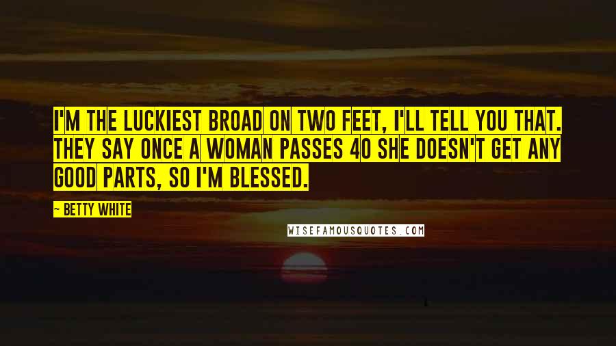 Betty White Quotes: I'm the luckiest broad on two feet, I'll tell you that. They say once a woman passes 40 she doesn't get any good parts, so I'm blessed.