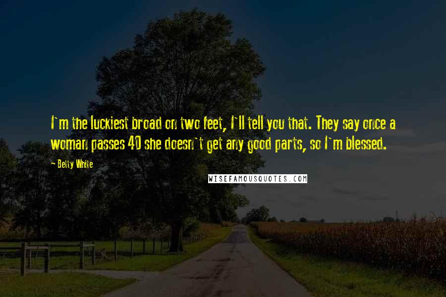 Betty White Quotes: I'm the luckiest broad on two feet, I'll tell you that. They say once a woman passes 40 she doesn't get any good parts, so I'm blessed.