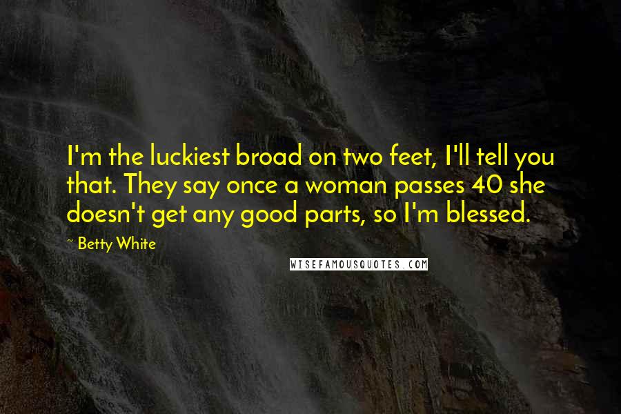 Betty White Quotes: I'm the luckiest broad on two feet, I'll tell you that. They say once a woman passes 40 she doesn't get any good parts, so I'm blessed.