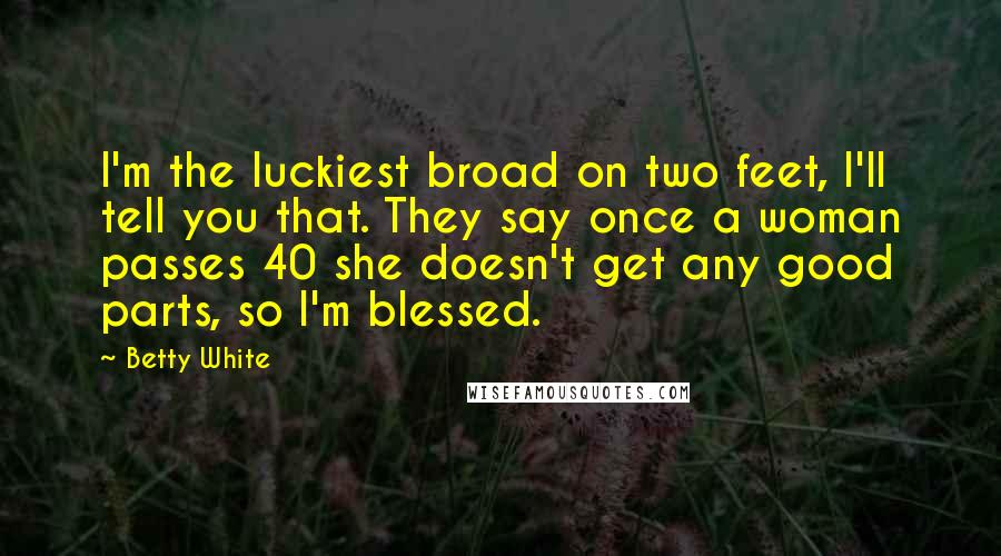 Betty White Quotes: I'm the luckiest broad on two feet, I'll tell you that. They say once a woman passes 40 she doesn't get any good parts, so I'm blessed.