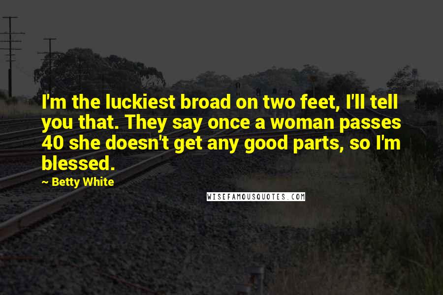 Betty White Quotes: I'm the luckiest broad on two feet, I'll tell you that. They say once a woman passes 40 she doesn't get any good parts, so I'm blessed.