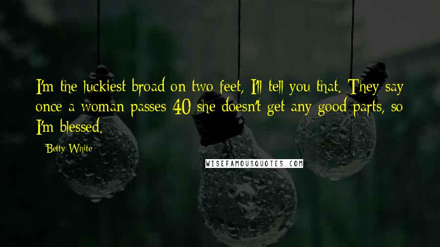Betty White Quotes: I'm the luckiest broad on two feet, I'll tell you that. They say once a woman passes 40 she doesn't get any good parts, so I'm blessed.