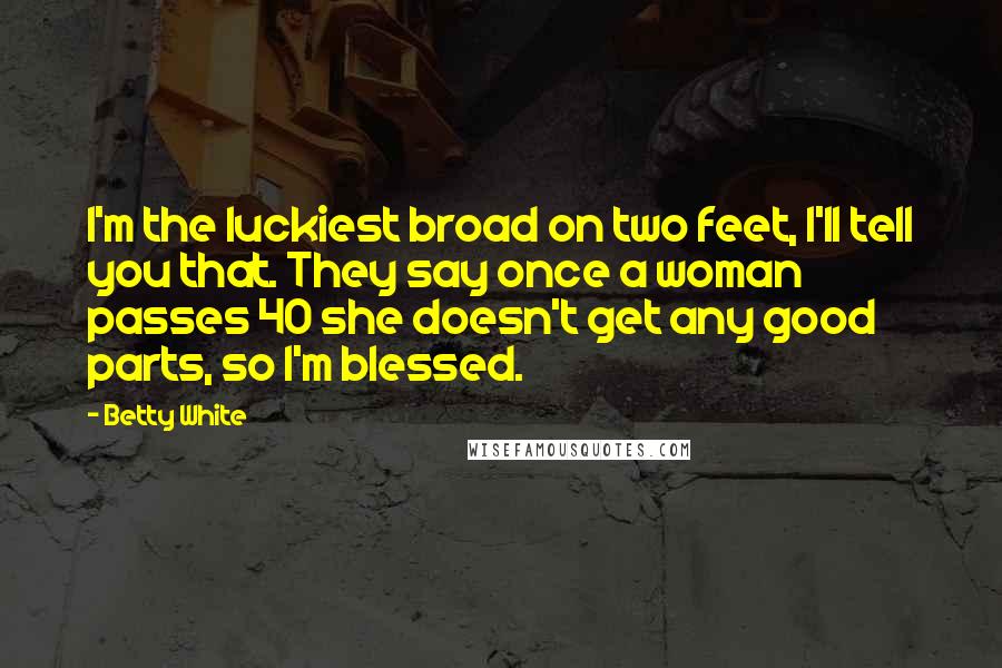 Betty White Quotes: I'm the luckiest broad on two feet, I'll tell you that. They say once a woman passes 40 she doesn't get any good parts, so I'm blessed.