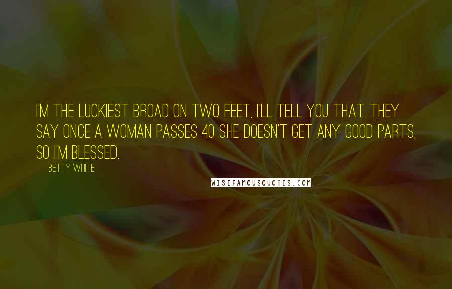 Betty White Quotes: I'm the luckiest broad on two feet, I'll tell you that. They say once a woman passes 40 she doesn't get any good parts, so I'm blessed.