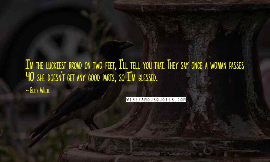 Betty White Quotes: I'm the luckiest broad on two feet, I'll tell you that. They say once a woman passes 40 she doesn't get any good parts, so I'm blessed.