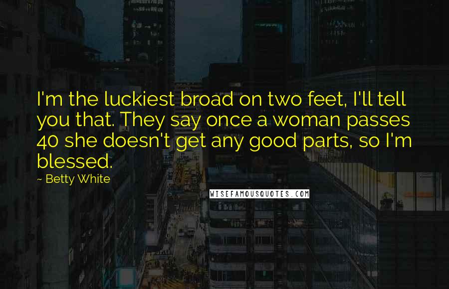 Betty White Quotes: I'm the luckiest broad on two feet, I'll tell you that. They say once a woman passes 40 she doesn't get any good parts, so I'm blessed.