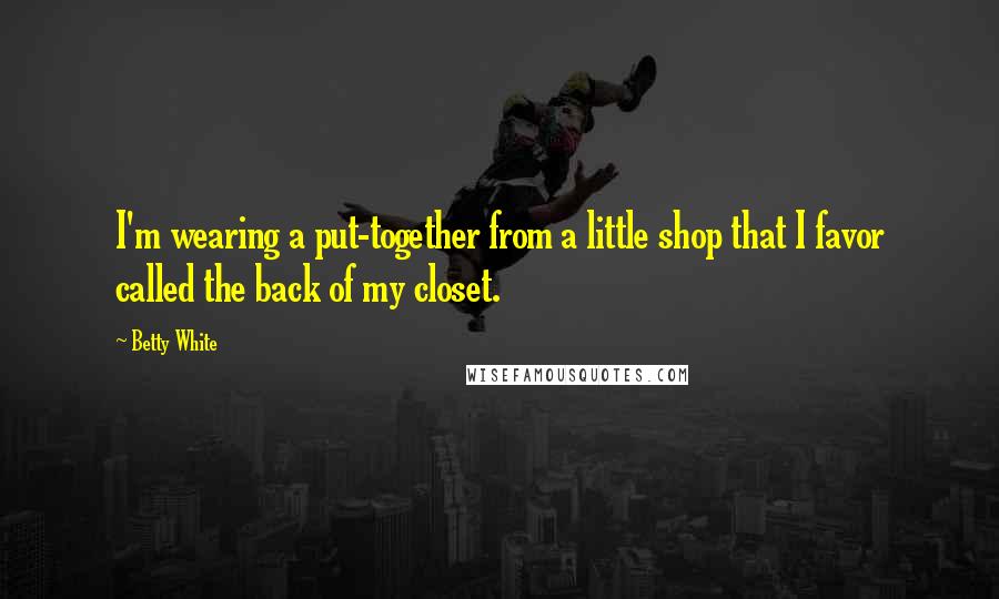 Betty White Quotes: I'm wearing a put-together from a little shop that I favor called the back of my closet.