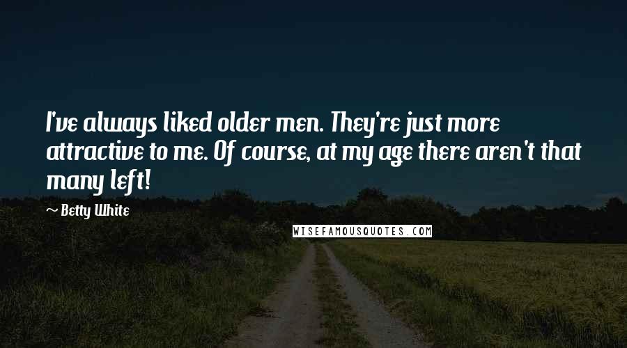 Betty White Quotes: I've always liked older men. They're just more attractive to me. Of course, at my age there aren't that many left!