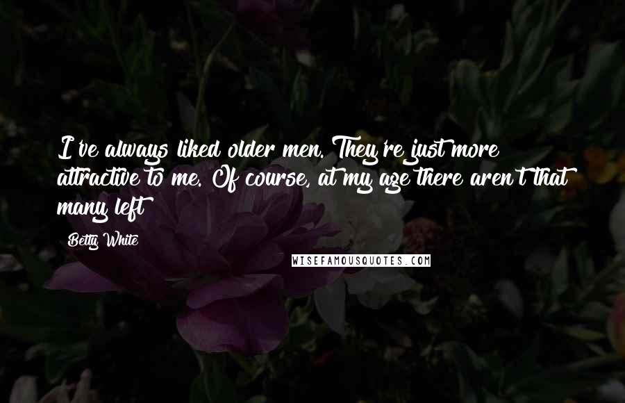 Betty White Quotes: I've always liked older men. They're just more attractive to me. Of course, at my age there aren't that many left!