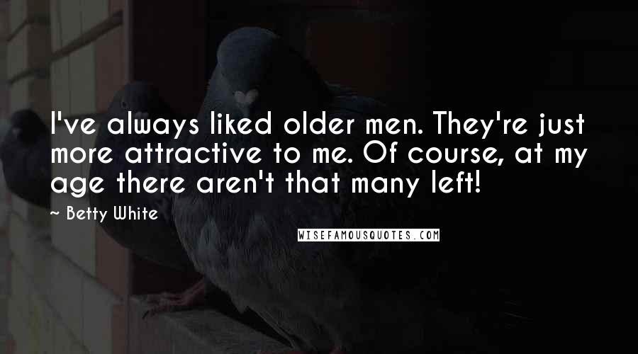 Betty White Quotes: I've always liked older men. They're just more attractive to me. Of course, at my age there aren't that many left!