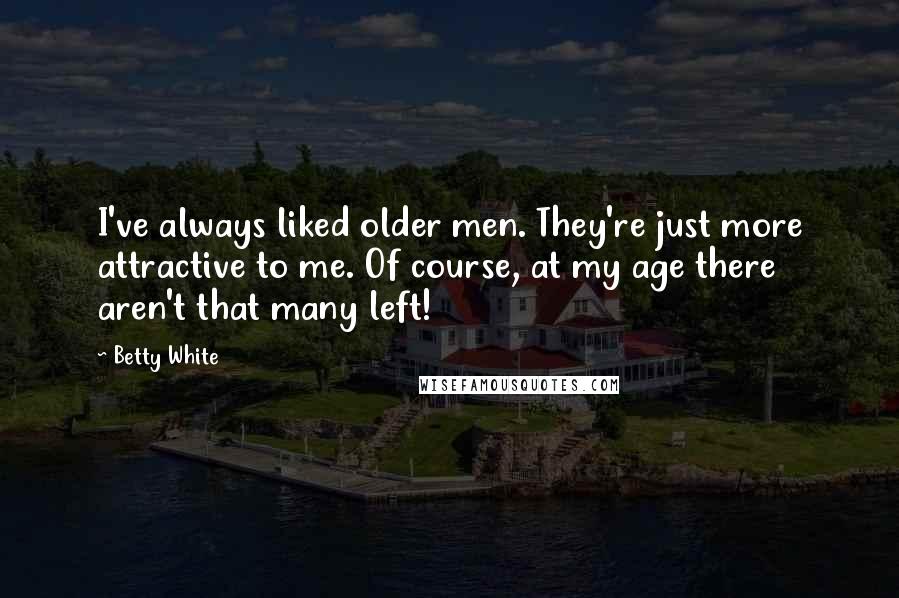Betty White Quotes: I've always liked older men. They're just more attractive to me. Of course, at my age there aren't that many left!