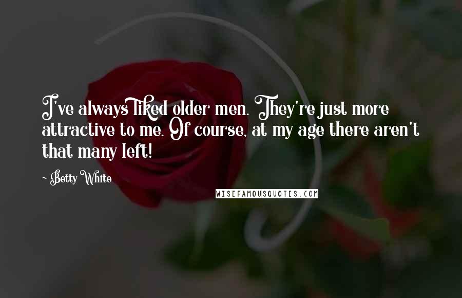 Betty White Quotes: I've always liked older men. They're just more attractive to me. Of course, at my age there aren't that many left!