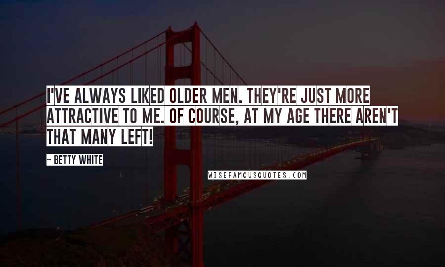 Betty White Quotes: I've always liked older men. They're just more attractive to me. Of course, at my age there aren't that many left!