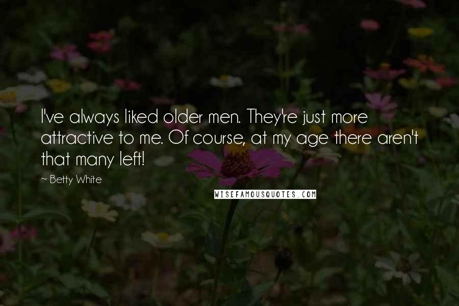 Betty White Quotes: I've always liked older men. They're just more attractive to me. Of course, at my age there aren't that many left!