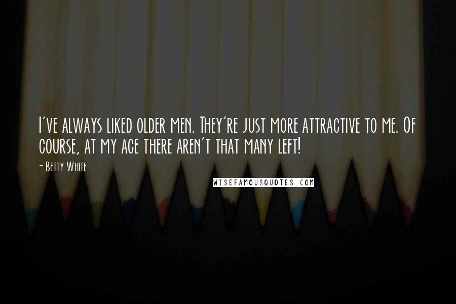 Betty White Quotes: I've always liked older men. They're just more attractive to me. Of course, at my age there aren't that many left!