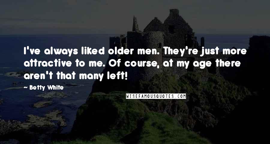 Betty White Quotes: I've always liked older men. They're just more attractive to me. Of course, at my age there aren't that many left!