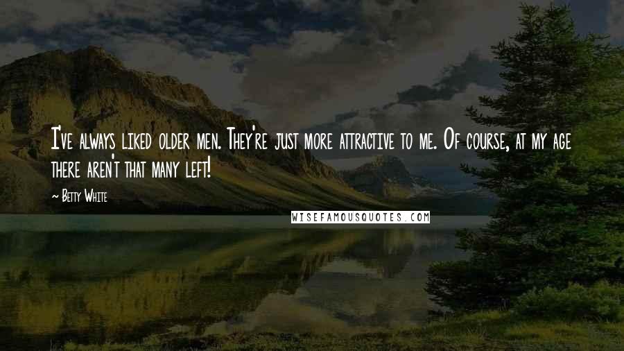 Betty White Quotes: I've always liked older men. They're just more attractive to me. Of course, at my age there aren't that many left!