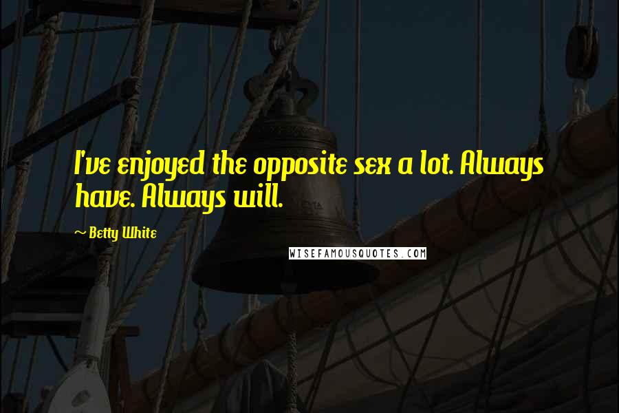 Betty White Quotes: I've enjoyed the opposite sex a lot. Always have. Always will.