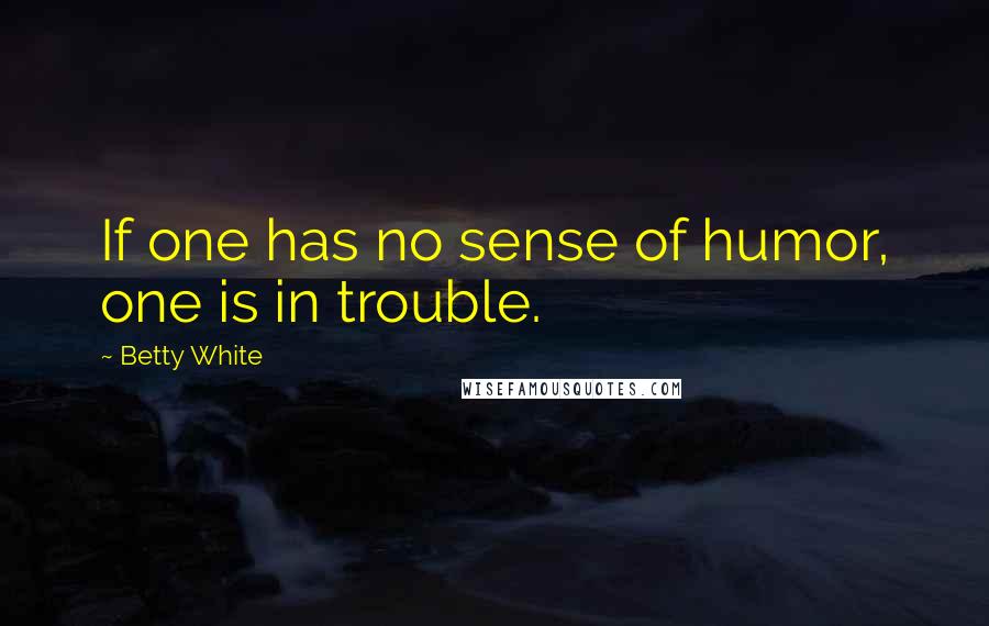 Betty White Quotes: If one has no sense of humor, one is in trouble.