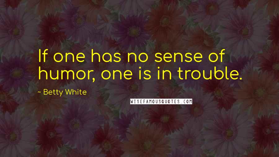 Betty White Quotes: If one has no sense of humor, one is in trouble.