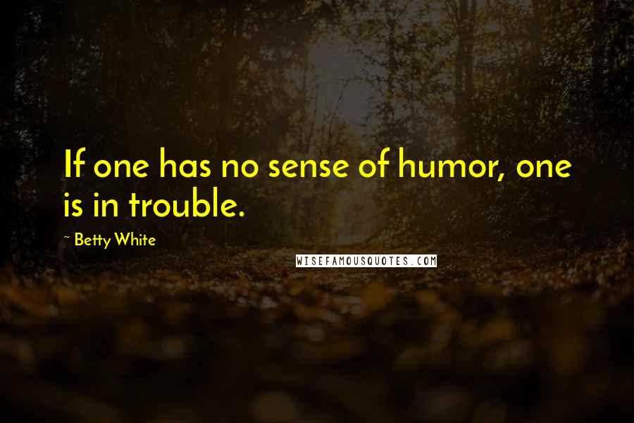 Betty White Quotes: If one has no sense of humor, one is in trouble.