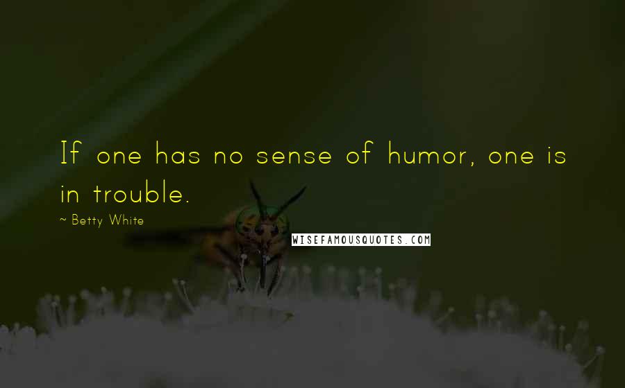 Betty White Quotes: If one has no sense of humor, one is in trouble.