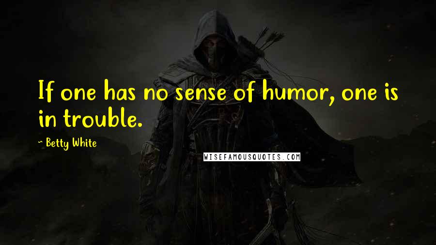 Betty White Quotes: If one has no sense of humor, one is in trouble.