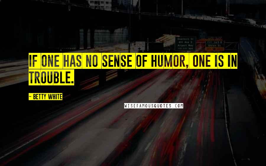 Betty White Quotes: If one has no sense of humor, one is in trouble.