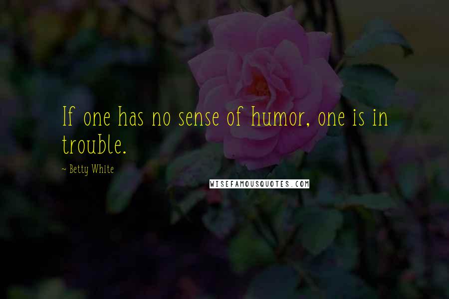 Betty White Quotes: If one has no sense of humor, one is in trouble.