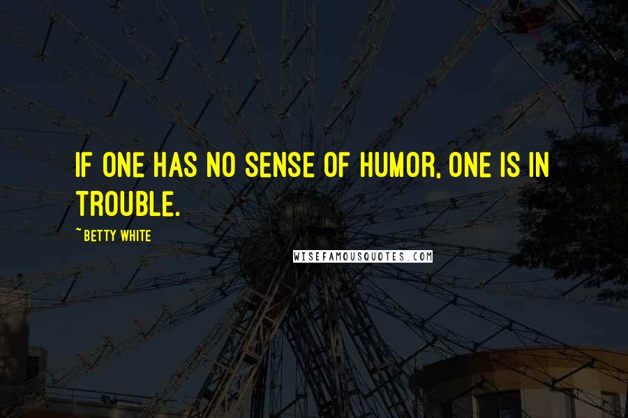 Betty White Quotes: If one has no sense of humor, one is in trouble.