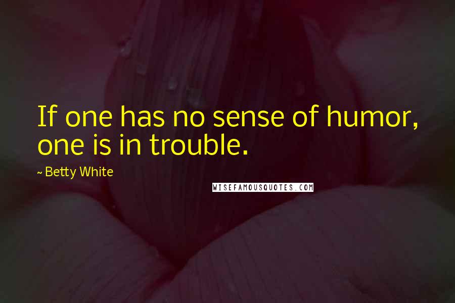 Betty White Quotes: If one has no sense of humor, one is in trouble.