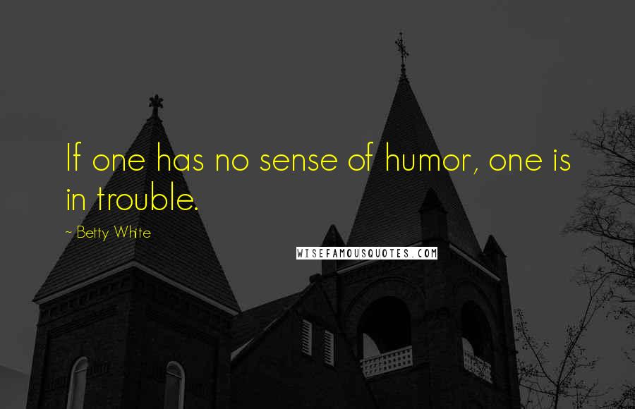 Betty White Quotes: If one has no sense of humor, one is in trouble.