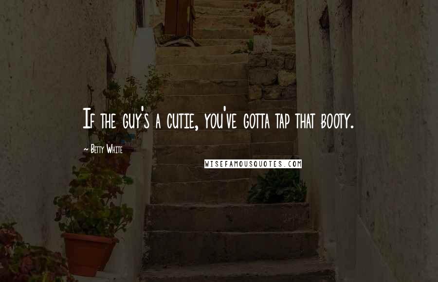 Betty White Quotes: If the guy's a cutie, you've gotta tap that booty.