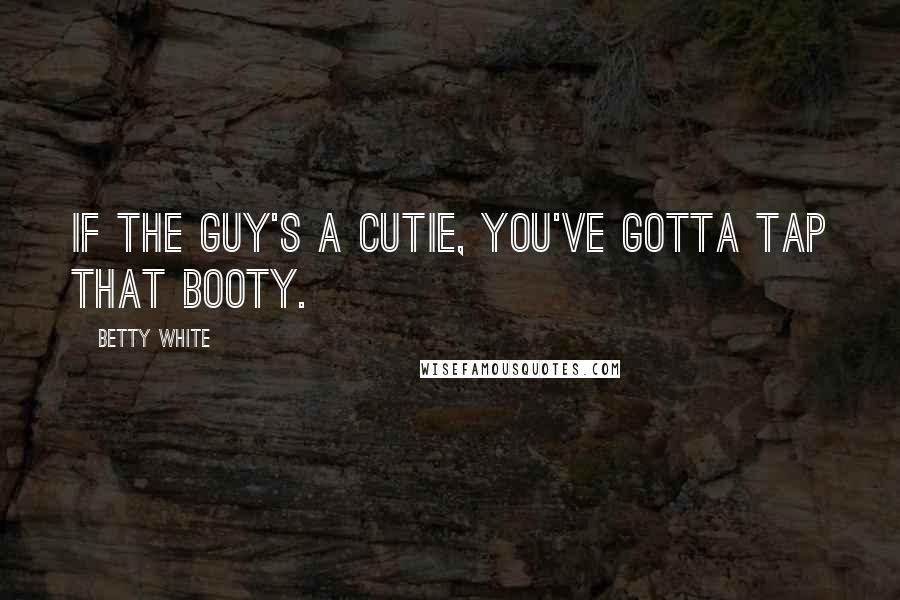 Betty White Quotes: If the guy's a cutie, you've gotta tap that booty.