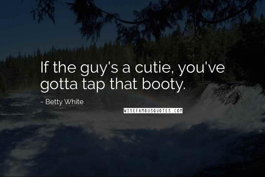 Betty White Quotes: If the guy's a cutie, you've gotta tap that booty.