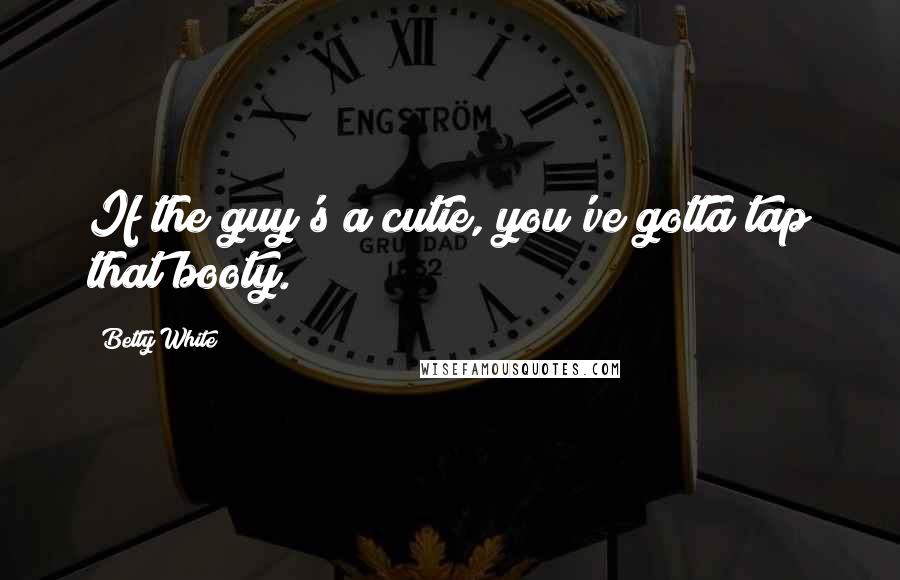 Betty White Quotes: If the guy's a cutie, you've gotta tap that booty.