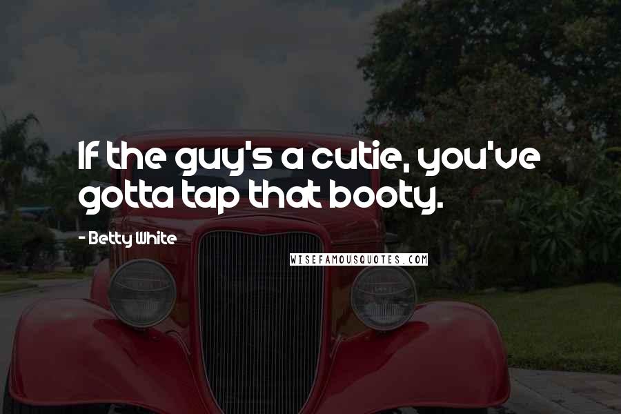 Betty White Quotes: If the guy's a cutie, you've gotta tap that booty.