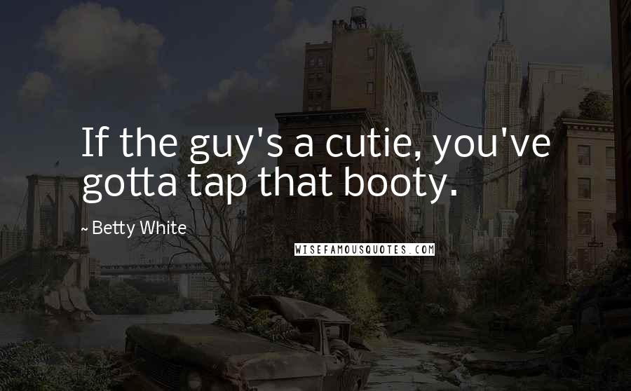 Betty White Quotes: If the guy's a cutie, you've gotta tap that booty.