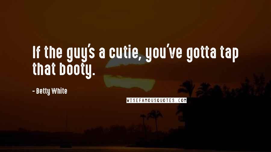 Betty White Quotes: If the guy's a cutie, you've gotta tap that booty.