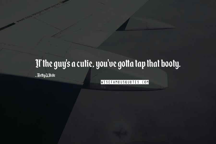 Betty White Quotes: If the guy's a cutie, you've gotta tap that booty.