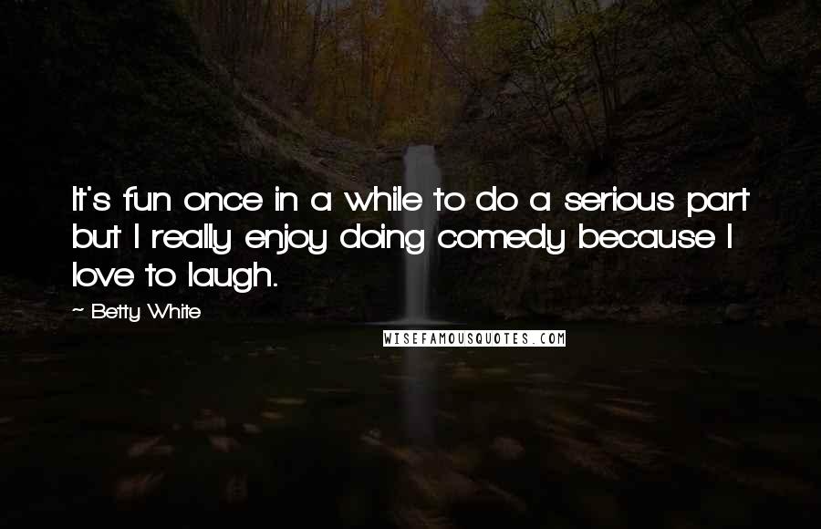 Betty White Quotes: It's fun once in a while to do a serious part but I really enjoy doing comedy because I love to laugh.