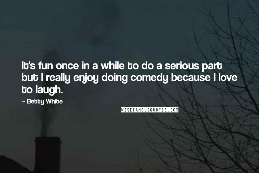 Betty White Quotes: It's fun once in a while to do a serious part but I really enjoy doing comedy because I love to laugh.