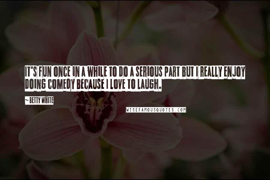 Betty White Quotes: It's fun once in a while to do a serious part but I really enjoy doing comedy because I love to laugh.