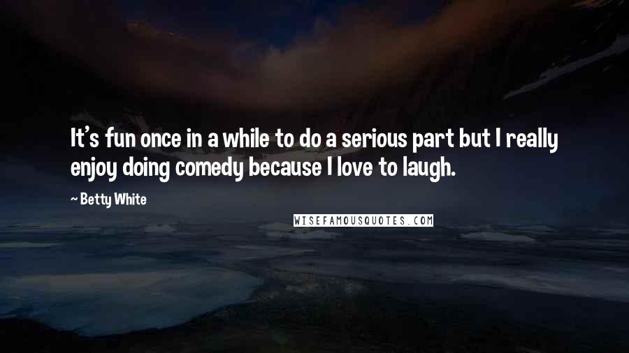 Betty White Quotes: It's fun once in a while to do a serious part but I really enjoy doing comedy because I love to laugh.