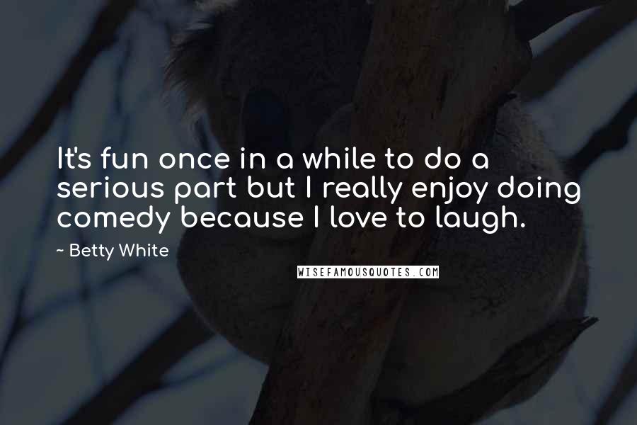 Betty White Quotes: It's fun once in a while to do a serious part but I really enjoy doing comedy because I love to laugh.