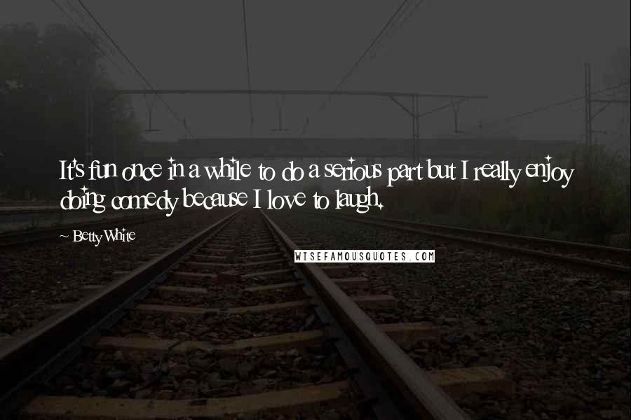 Betty White Quotes: It's fun once in a while to do a serious part but I really enjoy doing comedy because I love to laugh.