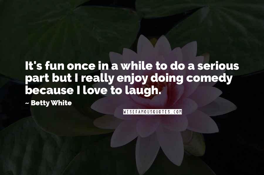 Betty White Quotes: It's fun once in a while to do a serious part but I really enjoy doing comedy because I love to laugh.