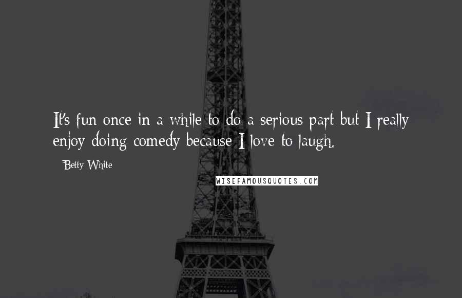 Betty White Quotes: It's fun once in a while to do a serious part but I really enjoy doing comedy because I love to laugh.